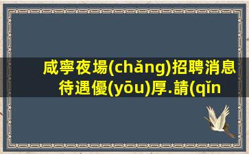 咸寧夜場(chǎng)招聘消息待遇優(yōu)厚.請(qǐng)記住越努力越幸運(yùn)