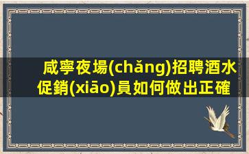 咸寧夜場(chǎng)招聘酒水促銷(xiāo)員如何做出正確的選擇