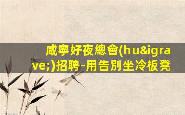 咸寧好夜總會(huì)招聘-用告別坐冷板凳