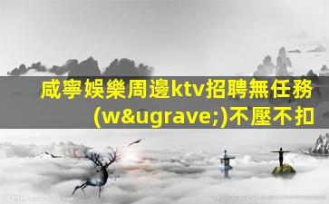咸寧娛樂周邊ktv招聘無任務(wù)不壓不扣