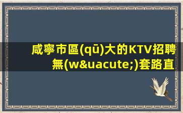 咸寧市區(qū)大的KTV招聘無(wú)套路直招