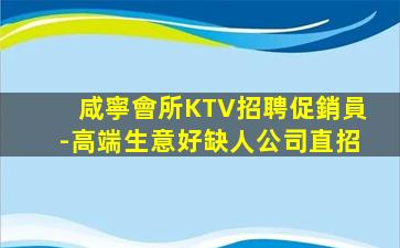 咸寧會所KTV招聘促銷員-高端生意好缺人公司直招