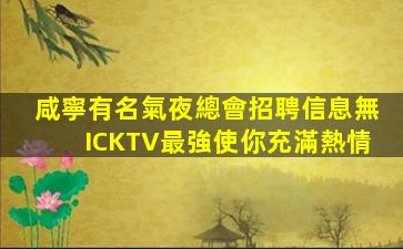 咸寧有名氣夜總會招聘信息無ICKTV最強使你充滿熱情