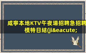 咸寧本地KTV午夜場招聘急招聘模特日結(jié)