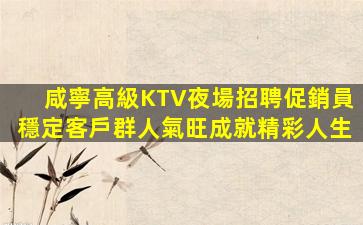 咸寧高級KTV夜場招聘促銷員穩定客戶群人氣旺成就精彩人生