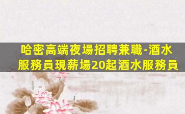 哈密高端夜場招聘兼職-酒水服務員現薪場20起酒水服務員
