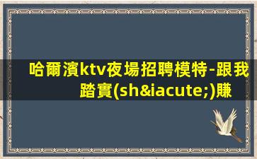 哈爾濱ktv夜場招聘模特-跟我踏實(shí)賺
