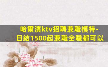 哈爾濱ktv招聘兼職模特-日結1500起兼職全職都可以