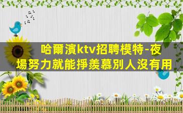 哈爾濱ktv招聘模特-夜場努力就能掙羨慕別人沒有用