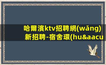 哈爾濱ktv招聘網(wǎng)新招聘-宿舍環(huán)境好不收任何雜費