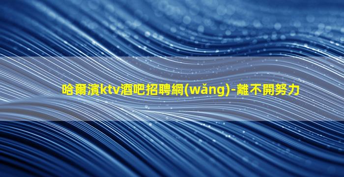 哈爾濱ktv酒吧招聘網(wǎng)-離不開努力