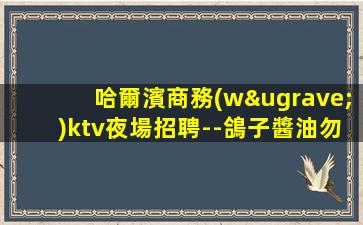 哈爾濱商務(wù)ktv夜場招聘--鴿子醬油勿擾