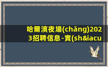 哈爾濱夜場(chǎng)2023招聘信息-實(shí)力靠譜帶隊(duì)