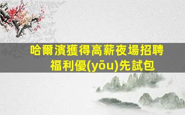 哈爾濱獲得高薪夜場招聘福利優(yōu)先試包