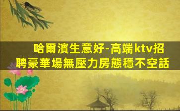 哈爾濱生意好-高端ktv招聘豪華場無壓力房態穩不空話