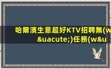 哈爾濱生意超好KTV招聘無(wú)任務(wù)來就能上班