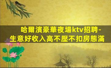 哈爾濱豪華夜場ktv招聘-生意好收入高不壓不扣房態滿