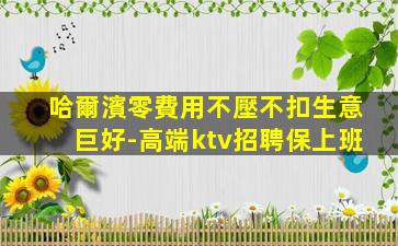 哈爾濱零費用不壓不扣生意巨好-高端ktv招聘保上班