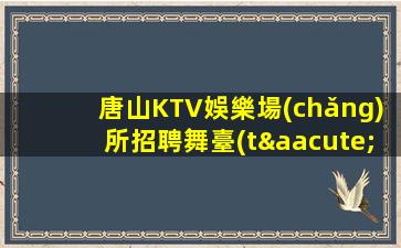 唐山KTV娛樂場(chǎng)所招聘舞臺(tái)更大.釋放你的潛力