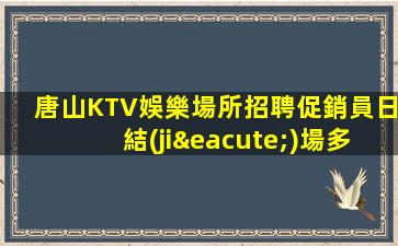 唐山KTV娛樂場所招聘促銷員日結(jié)場多家連鎖門店招聘