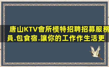 唐山KTV會所模特招聘招募服務員.包食宿.讓你的工作作生活更