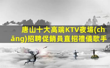 唐山十大高端KTV夜場(chǎng)招聘促銷員直招禮儀歌手