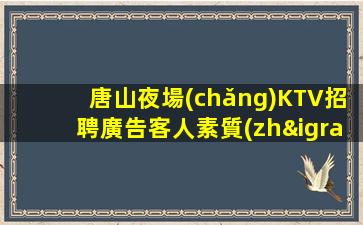 唐山夜場(chǎng)KTV招聘廣告客人素質(zhì)高