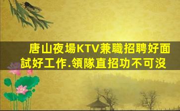唐山夜場KTV兼職招聘好面試好工作.領隊直招功不可沒