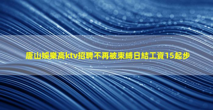 唐山娛樂高ktv招聘不再被束縛日結工資15起步
