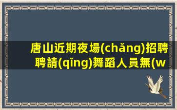 唐山近期夜場(chǎng)招聘聘請(qǐng)舞蹈人員無(wú)費(fèi)用