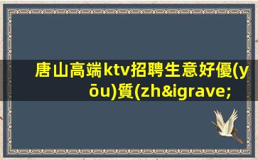 唐山高端ktv招聘生意好優(yōu)質(zhì)客源