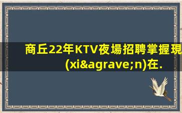 商丘22年KTV夜場招聘掌握現(xiàn)在.贏得未來