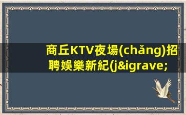 商丘KTV夜場(chǎng)招聘娛樂新紀(jì)元.開啟優(yōu)質(zhì)舞臺(tái)
