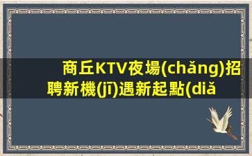 商丘KTV夜場(chǎng)招聘新機(jī)遇新起點(diǎn)熱門(mén)工作