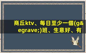 商丘ktv、每日至少一個(gè)班、生意好、有你想要的