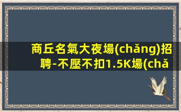 商丘名氣大夜場(chǎng)招聘-不壓不扣1.5K場(chǎng)起步
