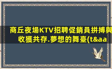 商丘夜場KTV招聘促銷員拼搏與收獲共存.夢想的舞臺(tái)
