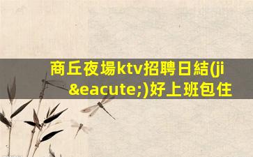 商丘夜場ktv招聘日結(jié)好上班包住