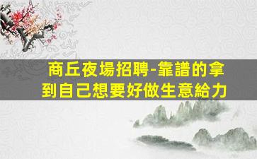 商丘夜場招聘-靠譜的拿到自己想要好做生意給力
