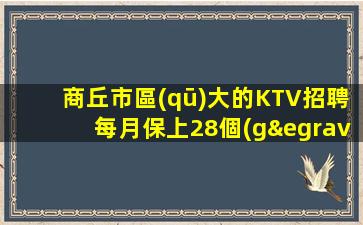 商丘市區(qū)大的KTV招聘每月保上28個(gè)班起