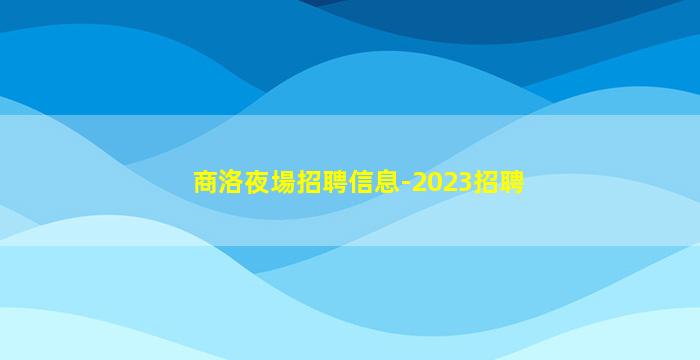 商洛夜場招聘信息-2023招聘