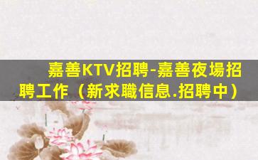 嘉善KTV招聘-嘉善夜場招聘工作（新求職信息.招聘中）