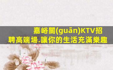 嘉峪關(guān)KTV招聘高端場.讓你的生活充滿樂趣