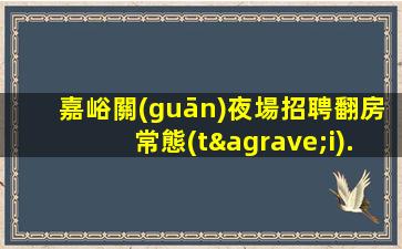 嘉峪關(guān)夜場招聘翻房常態(tài).生意火爆.探索成功的秘訣
