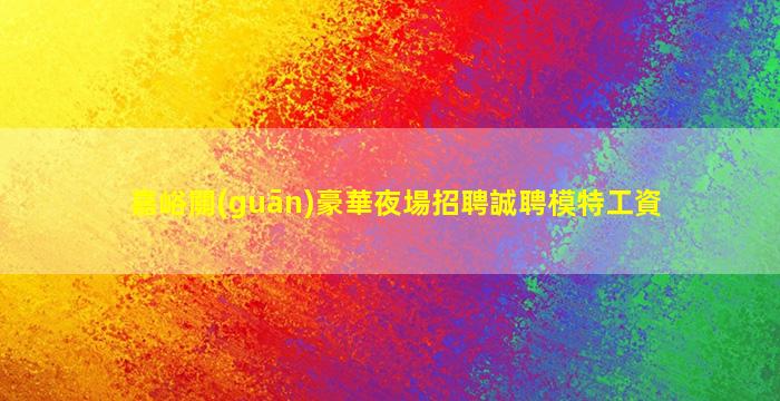嘉峪關(guān)豪華夜場招聘誠聘模特工資