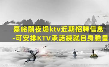 嘉峪關夜場ktv近期招聘信息-可安排KTV承諾練就自身膽量