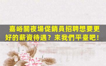 嘉峪關夜場促銷員招聘想要更好的薪資待遇？來我們平臺吧！