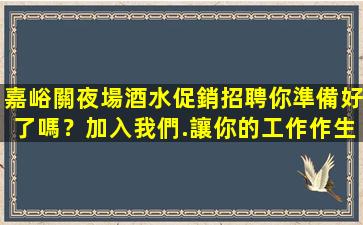 嘉峪關夜場酒水促銷招聘你準備好了嗎？加入我們.讓你的工作作生