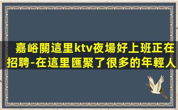 嘉峪關這里ktv夜場好上班正在招聘-在這里匯聚了很多的年輕人