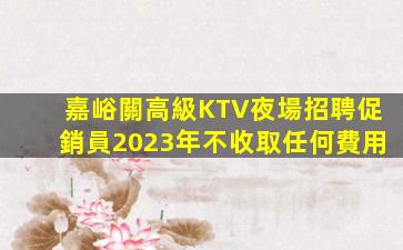 嘉峪關高級KTV夜場招聘促銷員2023年不收取任何費用